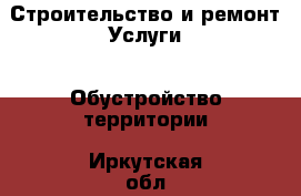 Строительство и ремонт Услуги - Обустройство территории. Иркутская обл.,Иркутск г.